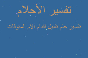تفسير تقبيل اقدام الام المتوفات في المنام تفسير تقبيل اقدام الام المتوفات في المنام