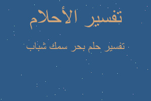 تفسير بحر سمك شباب في المنام