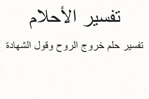 تفسير خروج الروح وقول الشهادة في المنام تفسير خروج الروح وقول الشهادة في المنام