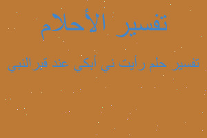 تفسير رأيت ني أبكي عند قبرالنبي في المنام