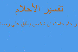 تفسير حلمت ان شخص يطلق علي رصاص في المنام