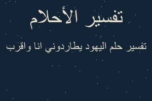 تفسير اليهود يطاردوني انا واقرب في المنام تفسير اليهود يطاردوني انا واقرب في المنام
