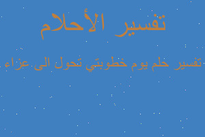 تفسير يوم خطوبتي تحول الى عزاء في المنام تفسير يوم خطوبتي تحول الى عزاء في المنام