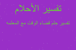 تفسير قضاء الوقت مع المعلمه في المنام تفسير قضاء الوقت مع المعلمه في المنام