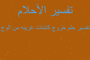 تفسير خروج كائنات غريبه من الوج في المنام