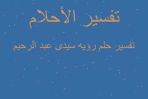 تفسير رؤيه سيدى عبد الرحيم في المنام