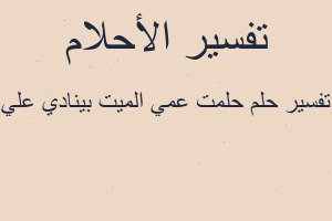 تفسير حلمت عمي الميت بينادي علي في المنام