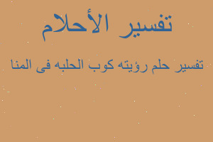 تفسير رؤيته كوب الحلبه فى المنا في المنام