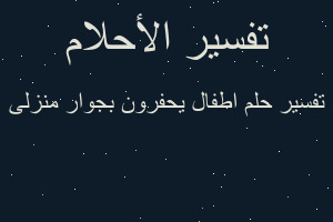 تفسير اطفال يحفرون بجوار منزلى في المنام