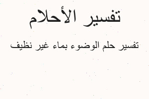 تفسير الوضوء بماء غير نظيف في المنام تفسير الوضوء بماء غير نظيف في المنام