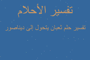 تفسير ثعبان يتحول إلى ديناصور في المنام