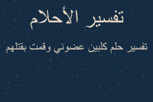 تفسير كلبين عضوني وقمت بقتلهم في المنام تفسير كلبين عضوني وقمت بقتلهم في المنام