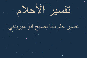 تفسير بابا يصيح انو ميريدني في المنام