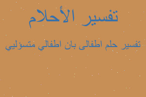 تفسير اطفالى بان اطفالي متسؤليي في المنام تفسير اطفالى بان اطفالي متسؤليي في المنام