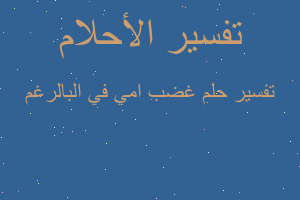 تفسير غضب امي في البالرغم في المنام