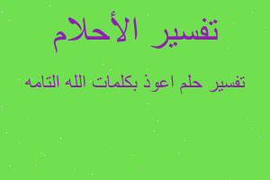 تفسير اعوذ بكلمات الله التامه في المنام تفسير اعوذ بكلمات الله التامه في المنام