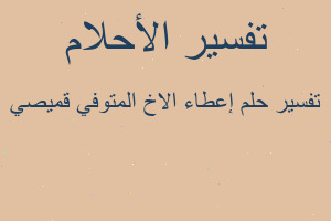 تفسير إعطاء الاخ المتوفي قميصي في المنام