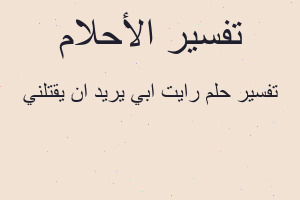تفسير رايت ابي يريد ان يقتلني في المنام