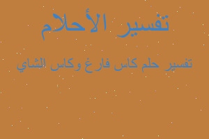 تفسير كاس فارغ وكاس الشاي في المنام تفسير كاس فارغ وكاس الشاي في المنام