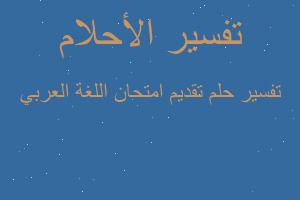 تفسير تقديم امتحان اللغة العربي في المنام تفسير تقديم امتحان اللغة العربي في المنام