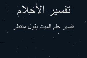 تفسير الميت يقول منتظر في المنام