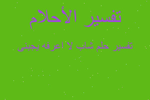 تفسير شاب لا اعرفه يجبنى في المنام تفسير شاب لا اعرفه يجبنى في المنام