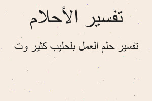 تفسير العمل بلحليب كثير وت في المنام تفسير العمل بلحليب كثير وت في المنام