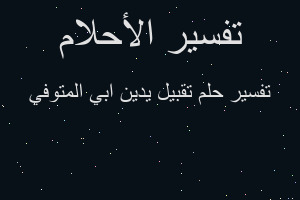 تفسير تقبيل يدين ابي المتوفي في المنام