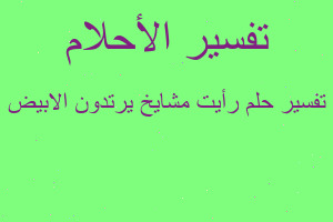 تفسير رأيت مشايخ يرتدون الابيض في المنام