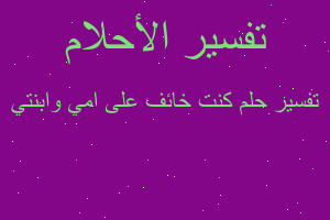 تفسير كنت خائف على امي وابنتي في المنام