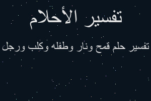 تفسير قمح ونار وطفله وكلب ورجل في المنام