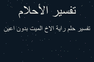 تفسير راية الاخ الميت بدون اعين في المنام تفسير راية الاخ الميت بدون اعين في المنام