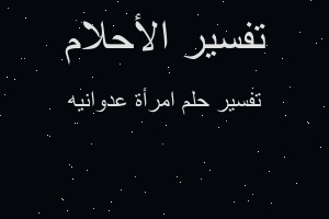 تفسير امرأة عدوانيه في المنام