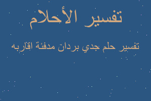 تفسير جدي بردان مدفئة اقاربه في المنام