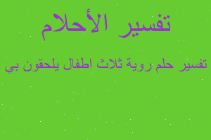تفسير روية ثلاث اطفال يلحقون بي في المنام تفسير روية ثلاث اطفال يلحقون بي في المنام