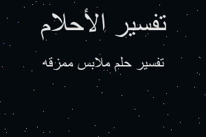 تفسير ملابس ممزقه في المنام تفسير ملابس ممزقه في المنام