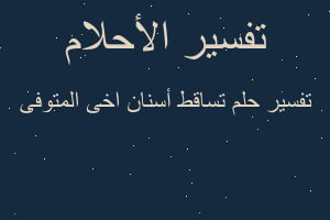 تفسير تساقط أسنان اخى المتوفى في المنام