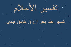 تفسير بحر ازرق غامق هادي في المنام