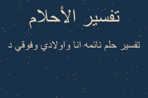 تفسير نائمه انا واولادي وفوقي د في المنام تفسير نائمه انا واولادي وفوقي د في المنام