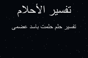 تفسير حلمت باسد عضمى في المنام