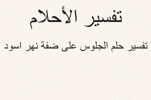 تفسير الجلوس على ضفة نهر اسود في المنام