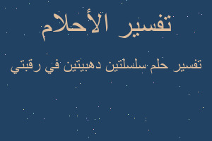 تفسير سلسلتين دهبيتين في رقبتي في المنام