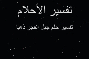 تفسير جبل انفجر ذهبا في المنام تفسير جبل انفجر ذهبا في المنام