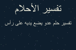 تفسير عدو يضع يديه على رأس في المنام