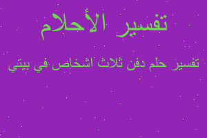 تفسير دفن ثلاث اشخاص في بيتي في المنام تفسير دفن ثلاث اشخاص في بيتي في المنام