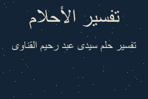تفسير سيدى عبد رحيم القناوى في المنام تفسير سيدى عبد رحيم القناوى في المنام