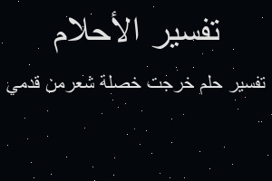 تفسير خرجت خصلة شعرمن قدمي في المنام