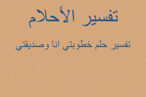 تفسير خطوبتي انا وصديقتي في المنام تفسير خطوبتي انا وصديقتي في المنام