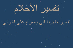 تفسير بدا ابي يصرخ على اخواتي في المنام تفسير بدا ابي يصرخ على اخواتي في المنام
