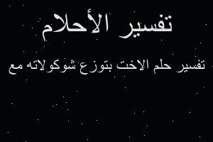 تفسير الاخت بتوزع شوكولاته مع في المنام تفسير الاخت بتوزع شوكولاته مع في المنام